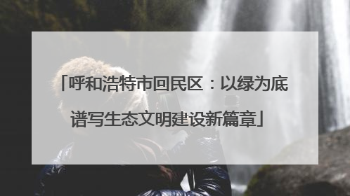 呼和浩特市回民区：以绿为底 谱写生态文明建设新篇章