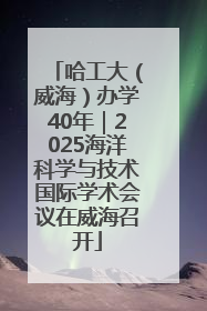哈工大（威海）办学40年｜2025海洋科学与技术国际学术会议在威海召开
