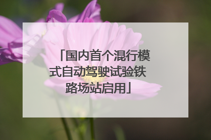 国内首个混行模式自动驾驶试验铁路场站启用