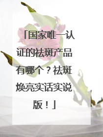 国家唯一认证的祛斑产品有哪个？祛斑焕亮实话实说版！