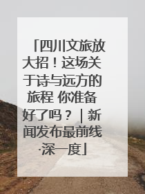 四川文旅放大招！这场关于诗与远方的旅程 你准备好了吗？｜新闻发布最前线·深一度