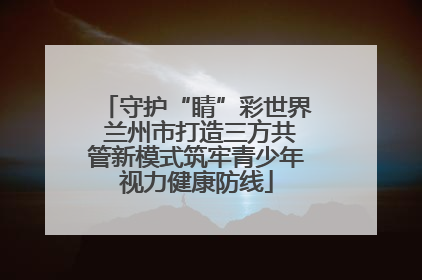 守护“睛”彩世界 兰州市打造三方共管新模式筑牢青少年视力健康防线