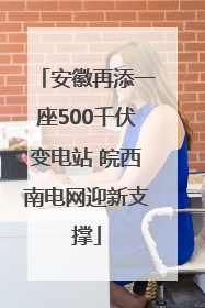 安徽再添一座500千伏变电站 皖西南电网迎新支撑