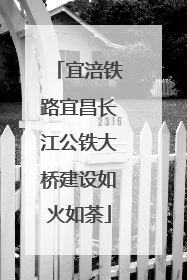 宜涪铁路宜昌长江公铁大桥建设如火如荼
