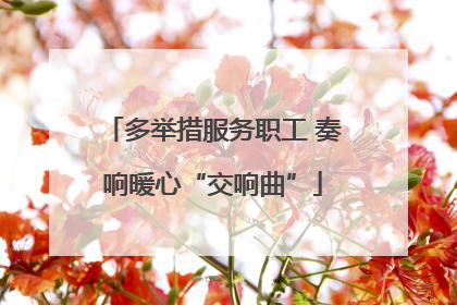 多举措服务职工 奏响暖心“交响曲”