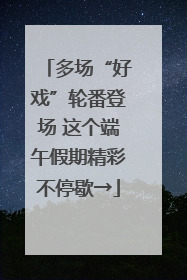多场“好戏”轮番登场 这个端午假期精彩不停歇→