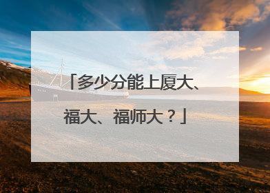 多少分能上厦大、福大、福师大？