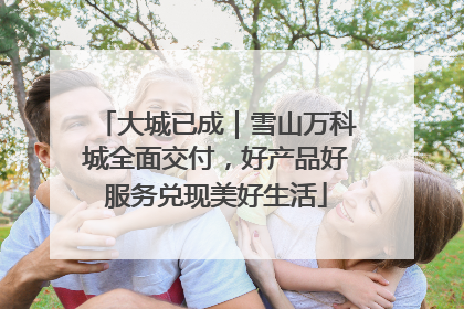 大城已成｜雪山万科城全面交付，好产品好服务兑现美好生活