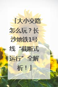 大小交路怎么玩？长沙地铁1号线“截断式运行”全解析！