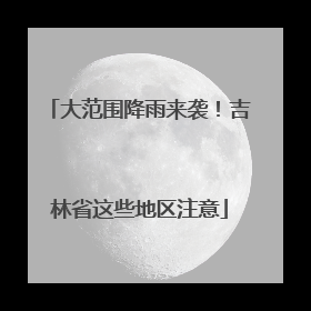 大范围降雨来袭！吉林省这些地区注意