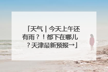 天气｜今天上午还有雨？！都下在哪儿？天津最新预报→
