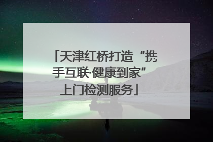 天津红桥打造“携手互联·健康到家”上门检测服务