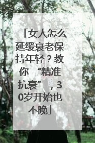 女人怎么延缓衰老保持年轻？教你 “精准抗衰”，30岁开始也不晚