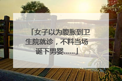 女子以为腹胀到卫生院就诊，不料当场诞下男婴……