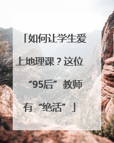 如何让学生爱上地理课？这位“95后”教师有“绝活”