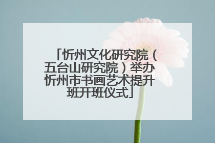 忻州文化研究院（五台山研究院）举办忻州市书画艺术提升班开班仪式