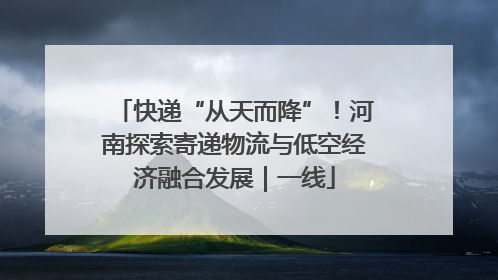 快递“从天而降”！河南探索寄递物流与低空经济融合发展｜一线