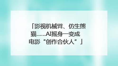 影视机械臂、仿生熊猫……AI摇身一变成电影“创作合伙人”