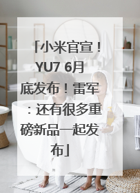 小米官宣！YU7 6月底发布！雷军：还有很多重磅新品一起发布