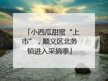 小西瓜甜蜜“上市”，顺义区北务镇进入采摘季