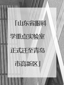 山东省眼科学重点实验室正式迁至青岛市高新区