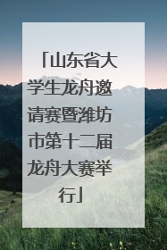山东省大学生龙舟邀请赛暨潍坊市第十二届龙舟大赛举行