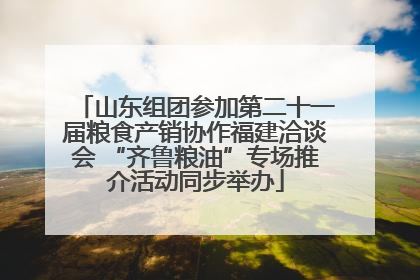 山东组团参加第二十一届粮食产销协作福建洽谈会 “齐鲁粮油”专场推介活动同步举办