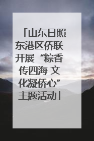 山东日照东港区侨联开展“粽香传四海 文化凝侨心”主题活动