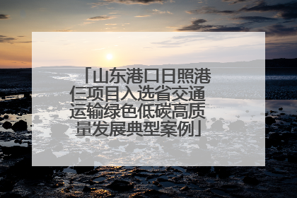 山东港口日照港仨项目入选省交通运输绿色低碳高质量发展典型案例