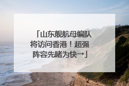 山东舰航母编队将访问香港！超强阵容先睹为快→