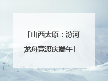 山西太原：汾河龙舟竞渡庆端午