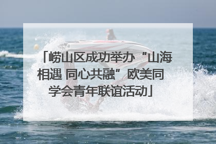 崂山区成功举办“山海相遇 同心共融”欧美同学会青年联谊活动