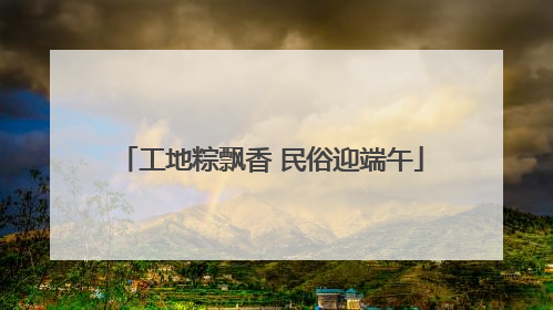 工地粽飘香 民俗迎端午