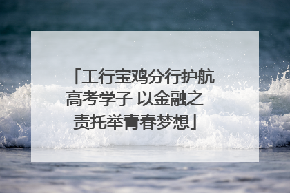 工行宝鸡分行护航高考学子 以金融之责托举青春梦想