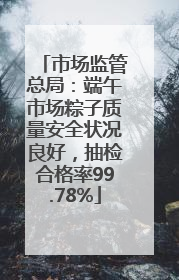 市场监管总局：端午市场粽子质量安全状况良好，抽检合格率99.78%