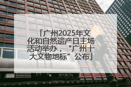 广州2025年文化和自然遗产日主场活动举办，“广州十大文物地标”公布