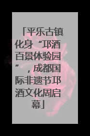 平乐古镇化身“邛酒百景体验园”，成都国际非遗节邛酒文化周启幕