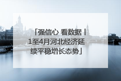 强信心 看数据丨1至4月河北经济延续平稳增长态势