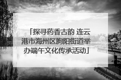 探寻药香古韵 连云港市海州区朐阳街道举办端午文化传承活动