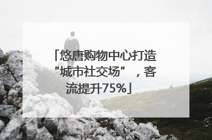 悠唐购物中心打造“城市社交场”，客流提升75%