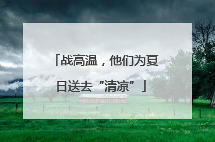 战高温，他们为夏日送去“清凉”