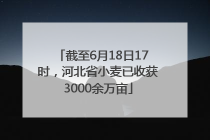 截至6月18日17时，河北省小麦已收获3000余万亩