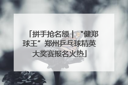 拼手抢名额｜“健郑球王”郑州乒乓球精英大奖赛报名火热