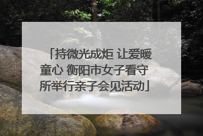 持微光成炬 让爱暖童心 衡阳市女子看守所举行亲子会见活动