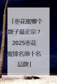 枣花蜜哪个牌子最正宗？2025枣花蜜排名前十名品牌