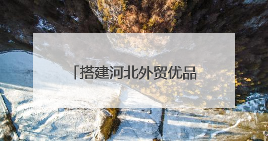 搭建河北外贸优品“卖全球”新通道