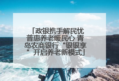 政银携手解民忧 普惠养老暖民心 青岛农商银行“银银享”开启养老新模式