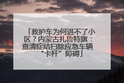 救护车为何进不了小区？内蒙古扎鲁特旗：查清症结扫除应急车辆“卡杆”障碍