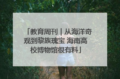 教育周刊｜从海洋奇观到黎族瑰宝 海南高校博物馆很有料