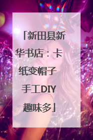 新田县新华书店：卡纸变帽子 手工DIY趣味多